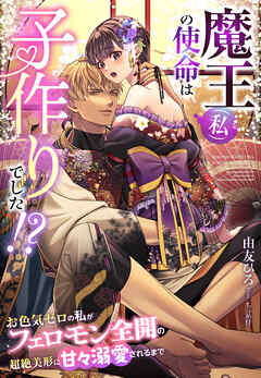 魔王（私）の使命は子作りでした！？～お色気ゼロの私がフェロモン全開の超絶美形に甘々溺愛されるまで～