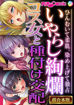 いやらし絢爛コス女と種付け交配 ～ひんむいて柔肌、染め上げて独占～【超合本シリーズ】