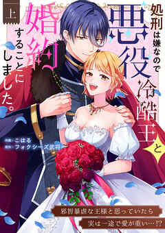 処刑は嫌なので悪役冷酷王と婚約することにしました。 ～邪智暴虐な王様と思っていたら実は一途で愛が重い…！？【電子単行本】上