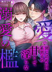 愛で閉じ込めたい系男子の甘くて淫らな溺愛の檻【再編集版】