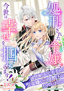 処刑された令嬢、今世は幸せを掴みます！～前世優しかった王子が、聖女嫌いの冷酷王になっていました～