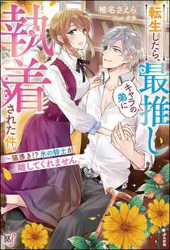 転生したら、最推しキャラの弟に執着された件。 ～猫憑き！？ 氷の騎士が離してくれません。～ 【電子限定SS付】