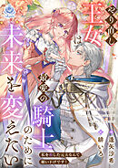 やり直し王女は最愛の騎士のために未来を変えたい～私を殺した元夫なんて願い下げです！～