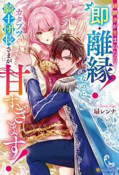 跡継ぎが生まれたら即・離縁！　なのにカタブツ騎士団長さまが甘すぎます！