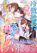 冷徹社長が突然、ワケあり双子パパになりまして～溺甘同居で子育て恋愛しています～