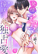 【ラブパルフェ】発情アロマで暴く憧れ上司の独占愛～疼くところを愛でて溶かして　6