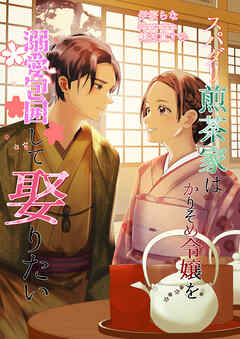 スパダリ煎茶家はかりそめ令嬢を溺愛包囲して娶りたい