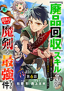 『廃品回収』スキルで手に入れた訳ありチート魔剣が最強すぎる件～役立たずと捨てられた俺は、異世界のガラクタたちと成り上がる～【分冊版】6巻