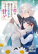 この恋は諦めたはずなのに、助けた王子が今日も甘い