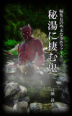 編集長の些末な事件ファイル１３０　秘湯に棲む鬼