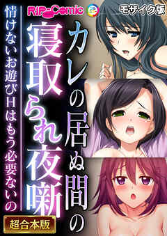 カレの居ぬ間の寝取られ夜噺 ～情けないお遊びＨはもう必要ないの～【超合本シリーズ】  モザイク版