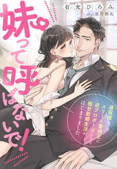 妹って呼ばないで！～過保護なエリート警視正に逆プロポーズしたら極甘新婚生活がはじまりました！？～