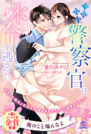 つれない警察官は本命を逃さない　浮気した彼氏と別れたら、噂のおまわりさんに溺愛されました【６】