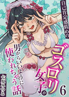 自己肯定感低めのゴスロリ女子が男からいいように使われちゃう話【R18版】　6巻