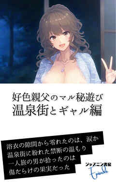 好色親父のマル秘遊び　温泉街とギャル編