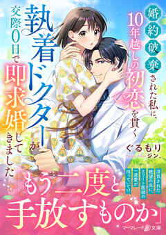 婚約破棄された私に、10年越しの初恋を貫く執着ドクターが交際０日で即求婚してきました