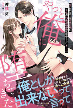 やっと俺に堕ちてきた 愛に目覚めた御曹司様の本気の執着溺愛に搦めとられました