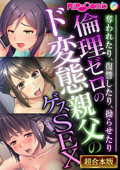 倫理ゼロのド変態親父のゲスSEX ～奪われたり、復讐したり、拗らせたり～【超合本シリーズ】