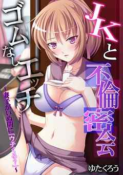 JKと不倫密会ゴムなしエッチ～妻子がいぬ間に「ウチくる？」～【フルカラー】