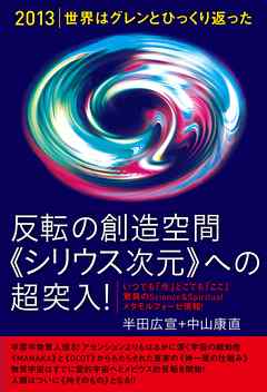 [2013]世界はグレンとひっくり返った 反転の創造空間<<シリウス次元>>への超突入! いつでも「今」どこでも「ここ」―驚異のScience&Spiritualメタモルフォーゼ情報!