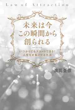未来は今この瞬間から創られる いつからでもスタートできる! 人生を好転させる方法
