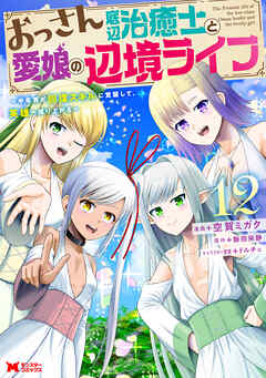 おっさん底辺治癒士と愛娘の辺境ライフ～中年男が回復スキルに覚醒して、英雄へ成り上がる～（コミック） ： 12