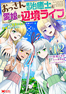 おっさん底辺治癒士と愛娘の辺境ライフ～中年男が回復スキルに覚醒して、英雄へ成り上がる～（コミック） ： 12