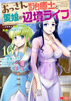 おっさん底辺治癒士と愛娘の辺境ライフ～中年男が回復スキルに覚醒して、英雄へ成り上がる～（コミック） ： 16