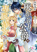 灰かぶり公爵の専属侍女～呪われた公爵様にご指名されました～