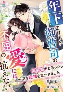 年下エリート御曹司の不屈の愛には抗えない～偽装婚だと思ったら一途な恋情を貫かれました～
