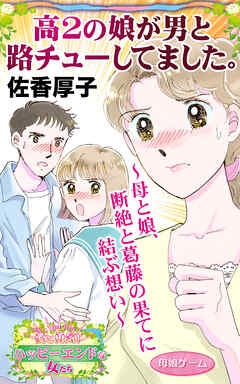 高２の娘が男と路チューしてました。～母と娘、断絶と葛藤の果てに結ぶ想い～愛と勇気！ハッピーエンドな女たち