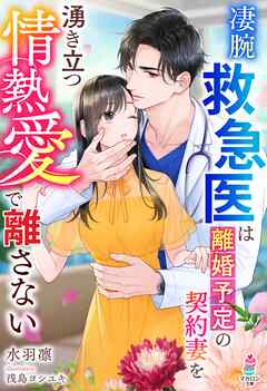 凄腕救急医は離婚予定の契約妻を湧き立つ情熱愛で離さない