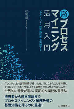 ＤＸに必須　プロセスマイニング活用入門　ファクトベースの業務改善を実現する