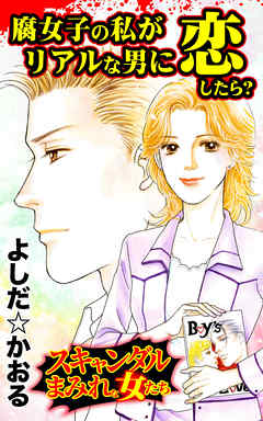 腐女子の私がリアルな男に恋したら？／スキャンダルまみれな女たちVol.7