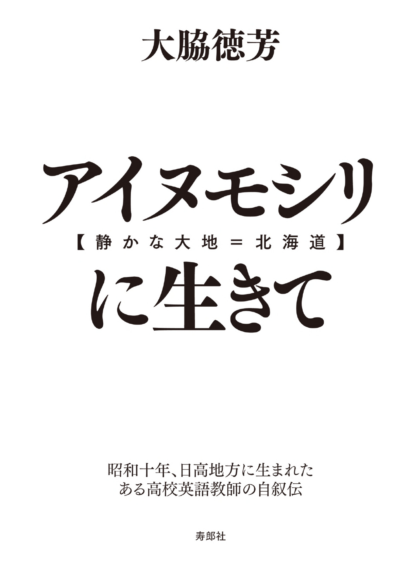 アイヌモシリ 静かな大地 北海道 に生きて 昭和十年 日高地方に生まれたある高校英語教師の自叙伝 大脇徳芳 漫画 無料試し読みなら 電子書籍ストア ブックライブ