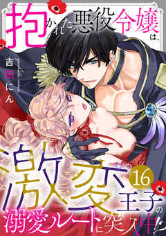 抱かれた悪役令嬢は、激変王子の溺愛ルートに突入中！？(16)