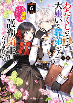 わたくしのことが大嫌いな義弟が護衛騎士になりました６　実は溺愛されていたって本当なの!?【電子特典付き】