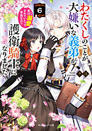 わたくしのことが大嫌いな義弟が護衛騎士になりました６　実は溺愛されていたって本当なの!?【電子特典付き】