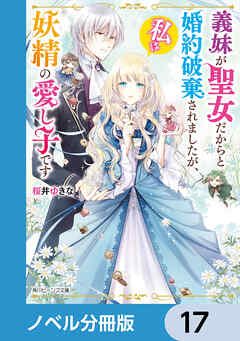 義妹が聖女だからと婚約破棄されましたが、私は妖精の愛し子です【ノベル分冊版】　17