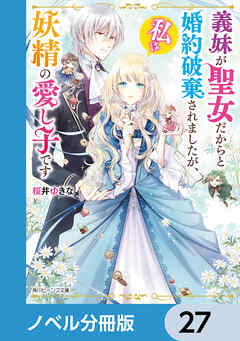 義妹が聖女だからと婚約破棄されましたが、私は妖精の愛し子です【ノベル分冊版】　27