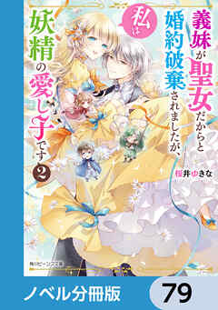 義妹が聖女だからと婚約破棄されましたが、私は妖精の愛し子です【ノベル分冊版】　79