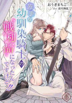 苦手な幼馴染騎士の戦利品になったんですけど!!（６）