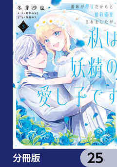 義妹が聖女だからと婚約破棄されましたが、私は妖精の愛し子です 【分冊版】　25