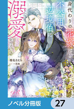 身代わりの花嫁は、不器用な辺境伯に溺愛される【ノベル分冊版】　27 - 椎名さえら/一花夜 - TL(ティーンズラブ)小説・無料試し読みなら、電子書籍・コミックストア ブックライブ