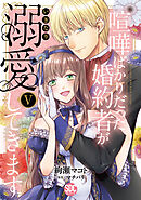 喧嘩ばかりだった婚約者がいきなり溺愛してきます【単行本版】V【電子限定特典付き】