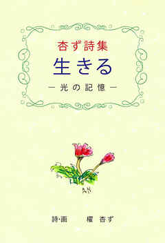 杏ず詩集 生きる ―光の記憶―