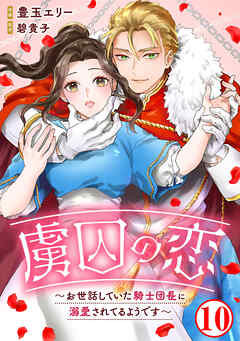 虜囚の恋～お世話していた騎士団長に溺愛されてるようです～10