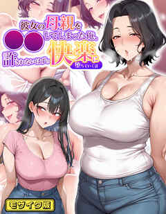 彼女の母親を●●してしまった俺、許されないはずの快楽に堕ちていく話 モザイク版