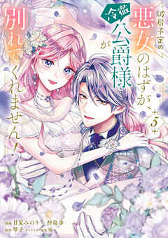 破局予定の悪女のはずが、冷徹公爵様が別れてくれません！