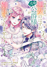 破局予定の悪女のはずが、冷徹公爵様が別れてくれません！